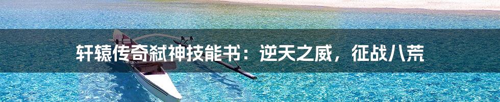 轩辕传奇弑神技能书:逆天之威,征战八荒