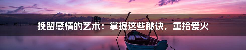 挽留感情的艺术:掌握这些秘诀,重拾爱火