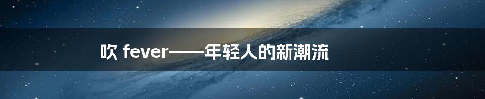 吹 fever——年轻人的新潮流