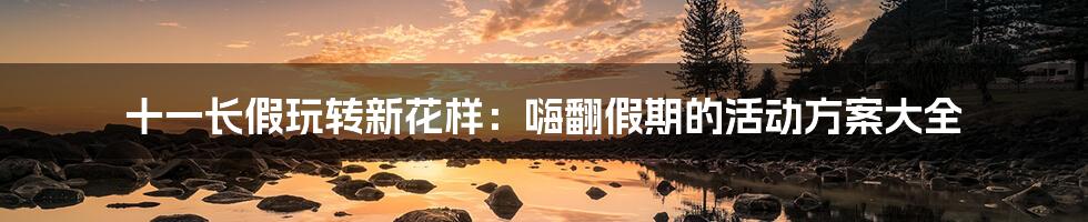 十一长假玩转新花样:嗨翻假期的活动方案大全