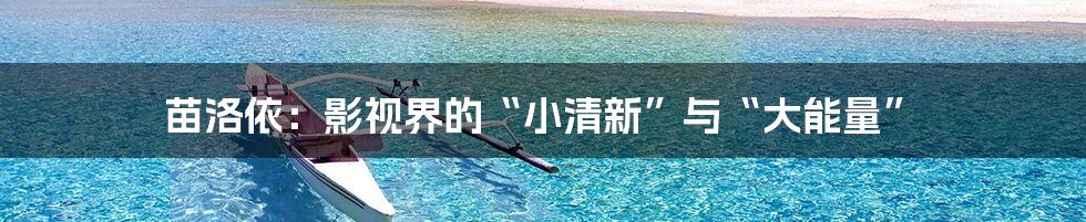 苗洛依:影视界的“小清新”与“大能量”