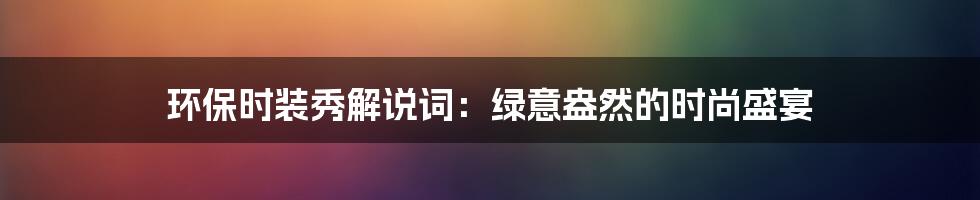 环保时装秀解说词:绿意盎然的时尚盛宴