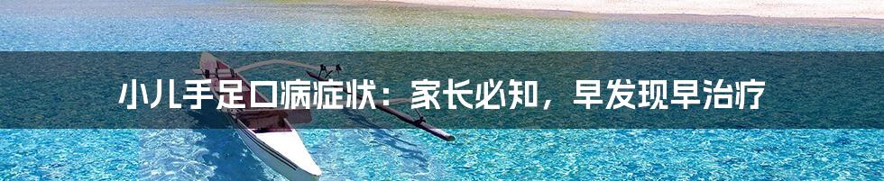 小儿手足口病症状:家长必知,早发现早治疗