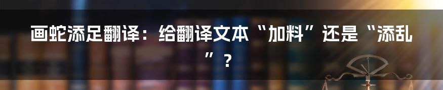 画蛇添足翻译:给翻译文本“加料”还是“添乱”?