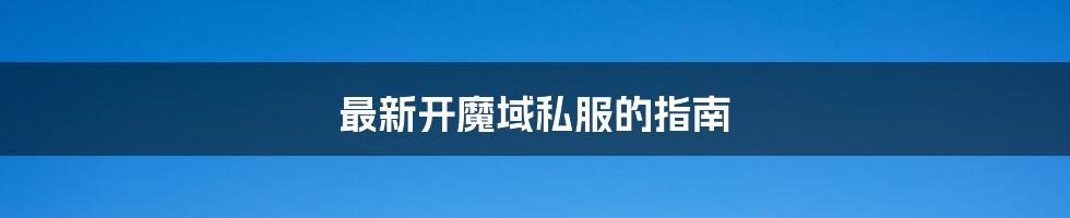 最新开魔域私服的指南