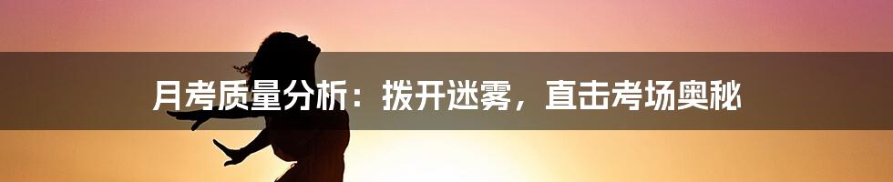 月考质量分析:拨开迷雾,直击考场奥秘