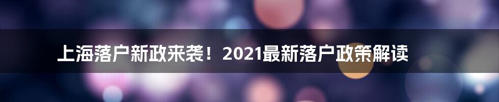 上海落户新政来袭!2021最新落户政策解读