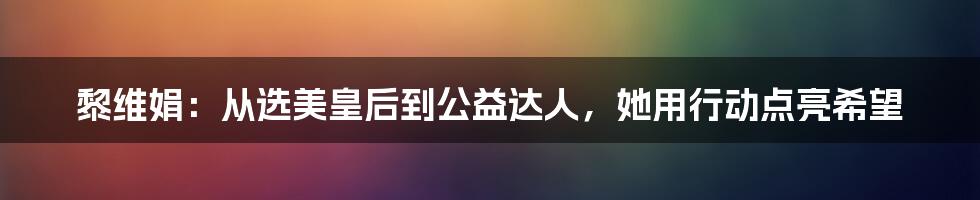 黎维娟:从选美皇后到公益达人,她用行动点亮希望
