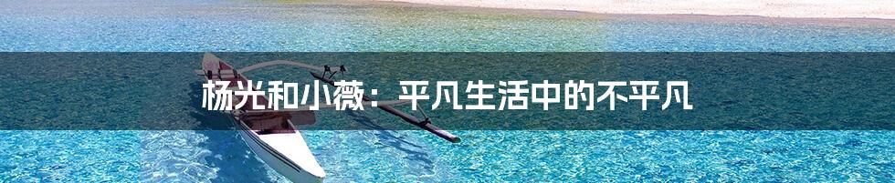 杨光和小薇:平凡生活中的不平凡