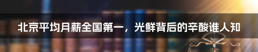 北京平均月薪全国第一,光鲜背后的辛酸谁人知