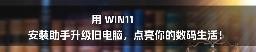用 WIN11 安装助手升级旧电脑,点亮你的数码生活!