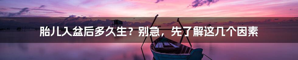 胎儿入盆后多久生?别急,先了解这几个因素