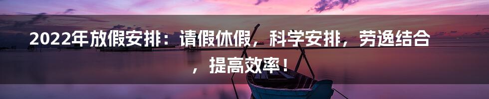 2022年放假安排:请假休假,科学安排,劳逸结合,提高效率!