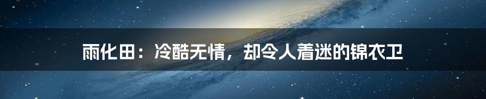 雨化田:冷酷无情,却令人着迷的锦衣卫