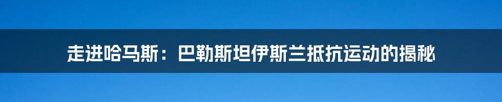 走进哈马斯:巴勒斯坦伊斯兰抵抗运动的揭秘