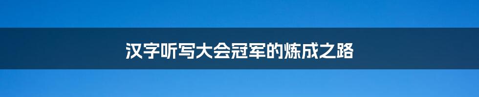汉字听写大会冠军的炼成之路