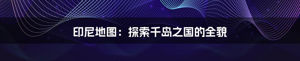印尼地图:探索千岛之国的全貌