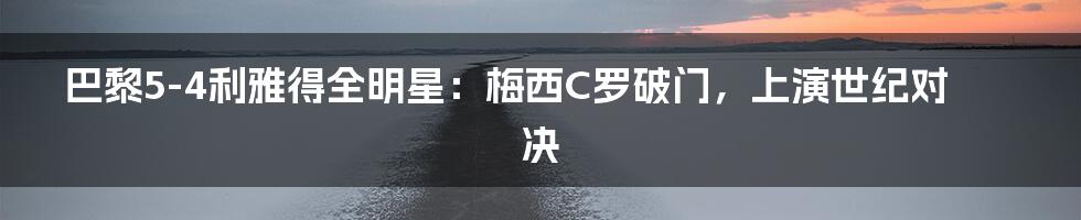 巴黎5-4利雅得全明星:梅西C罗破门,上演世纪对决