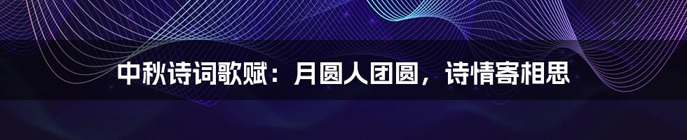 中秋诗词歌赋:月圆人团圆,诗情寄相思