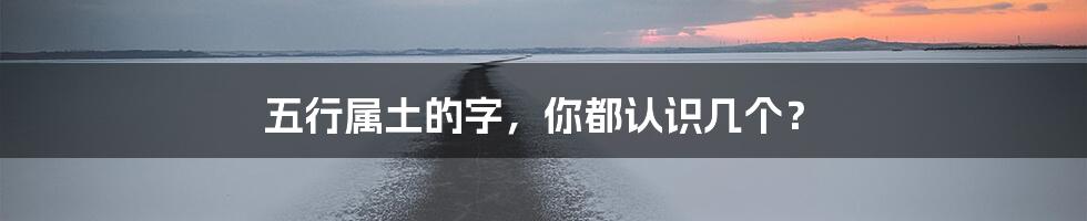 五行属土的字,你都认识几个?