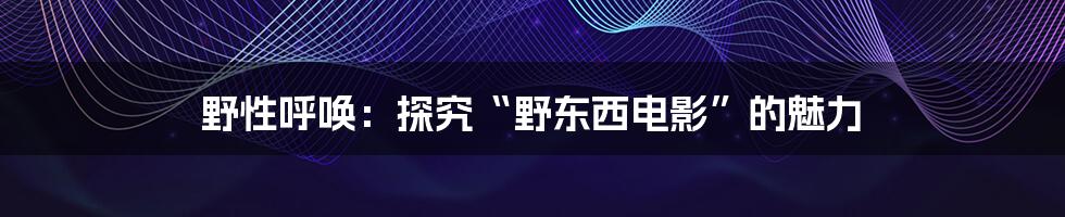野性呼唤:探究“野东西电影”的魅力