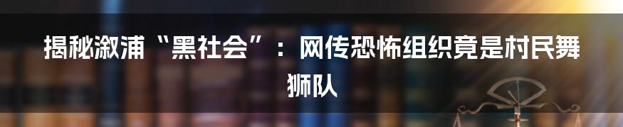 揭秘溆浦“黑社会”:网传恐怖组织竟是村民舞狮队