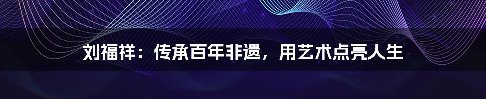 刘福祥:传承百年非遗,用艺术点亮人生