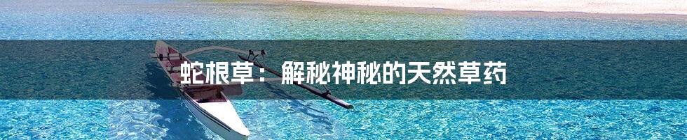 蛇根草:解秘神秘的天然草药