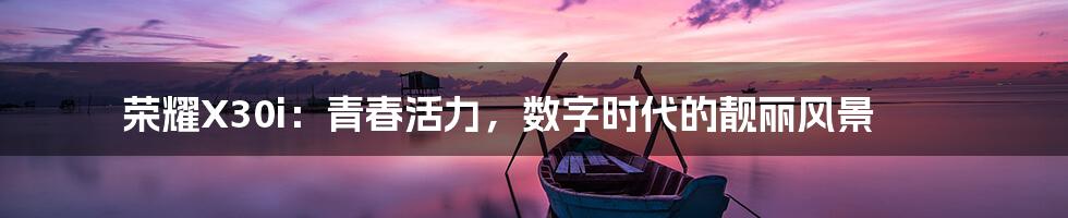 荣耀X30i:青春活力,数字时代的靓丽风景