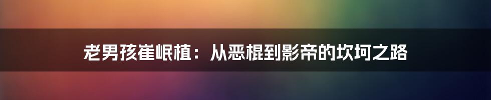 老男孩崔岷植:从恶棍到影帝的坎坷之路