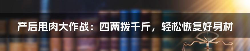 产后甩肉大作战:四两拨千斤,轻松恢复好身材
