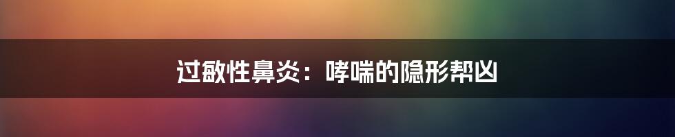 过敏性鼻炎：哮喘的隐形帮凶