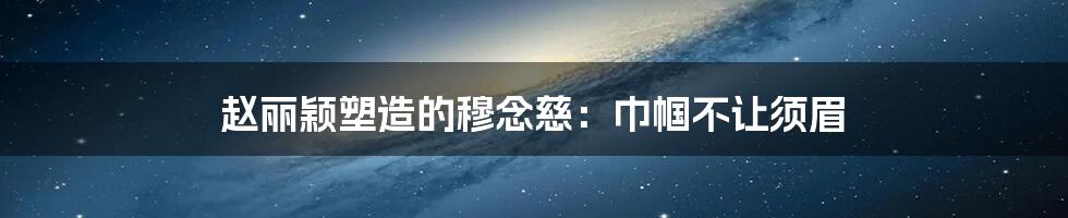 赵丽颖塑造的穆念慈：巾帼不让须眉