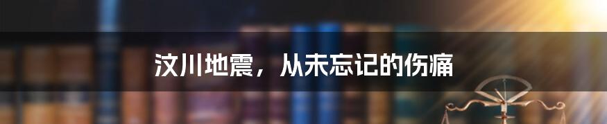 汶川地震,从未忘记的伤痛
