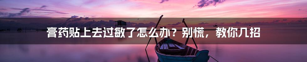 膏药贴上去过敏了怎么办?别慌,教你几招