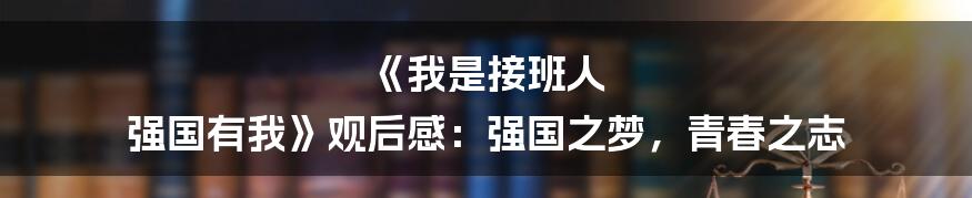 《我是接班人 强国有我》观后感:强国之梦,青春之志