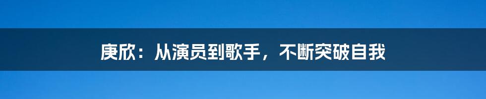 庚欣：从演员到歌手，不断突破自我