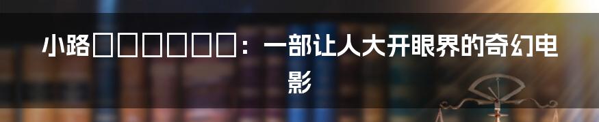 小路あゆむちっち:一部让人大开眼界的奇幻电影