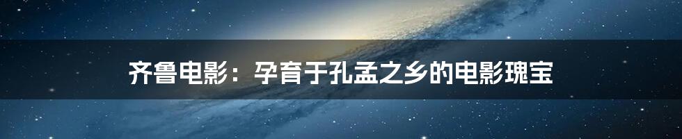 齐鲁电影：孕育于孔孟之乡的电影瑰宝