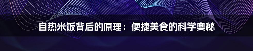 自热米饭背后的原理:便捷美食的科学奥秘