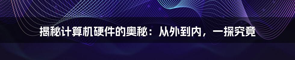 揭秘计算机硬件的奥秘:从外到内,一探究竟