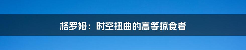 格罗姆:时空扭曲的高等掠食者
