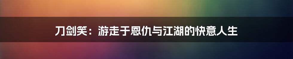 刀剑笑:游走于恩仇与江湖的快意人生