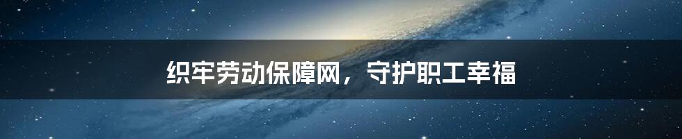 织牢劳动保障网，守护职工幸福