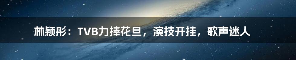 林颖彤:TVB力捧花旦,演技开挂,歌声迷人