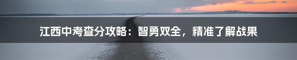 江西中考查分攻略：智勇双全，精准了解战果