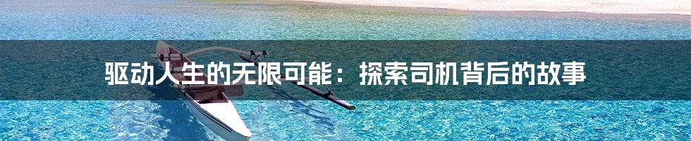 驱动人生的无限可能:探索司机背后的故事