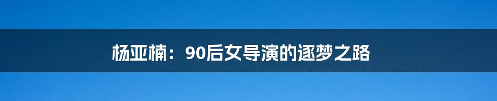 杨亚楠:90后女导演的逐梦之路