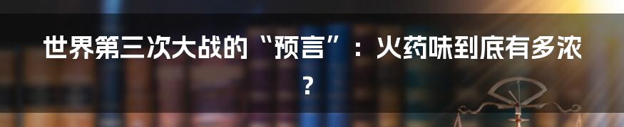 世界第三次大战的“预言”:火药味到底有多浓?