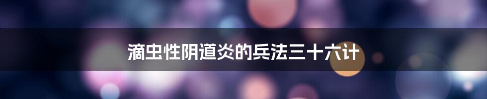 滴虫性阴道炎的兵法三十六计